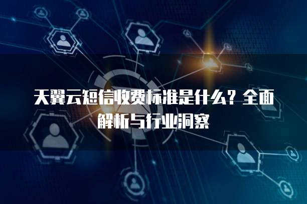 天翼云短信收费标准是什么?全面解析与行业洞察