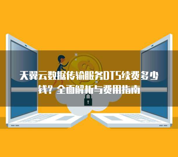天翼云数据传输服务DTS续费多少钱?全面解析与费用指南