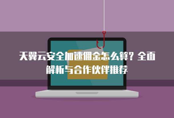 天翼云安全加速佣金怎么算?全面解析与合作伙伴推荐