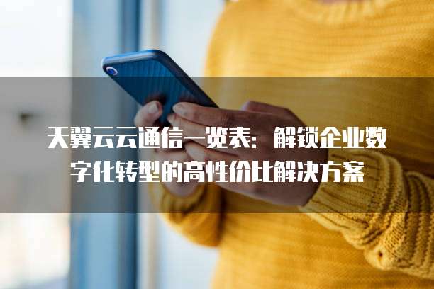 天翼云云通信一览表:解锁企业数字化转型的高性价比解决方案