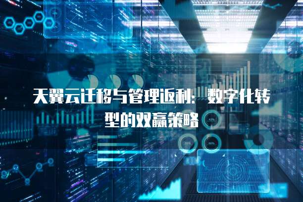天翼云迁移与管理返利:数字化转型的双赢策略