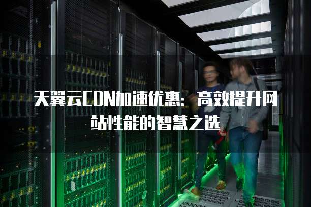 天翼云CDN加速优惠:高效提升网站性能的智慧之选