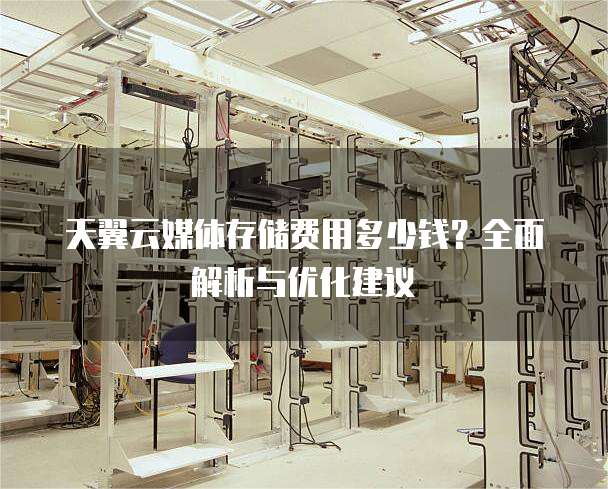 天翼云媒体存储费用多少钱?全面解析与优化建议