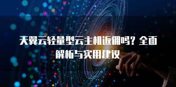 天翼云轻量型云主机返佣吗?全面解析与实用建议