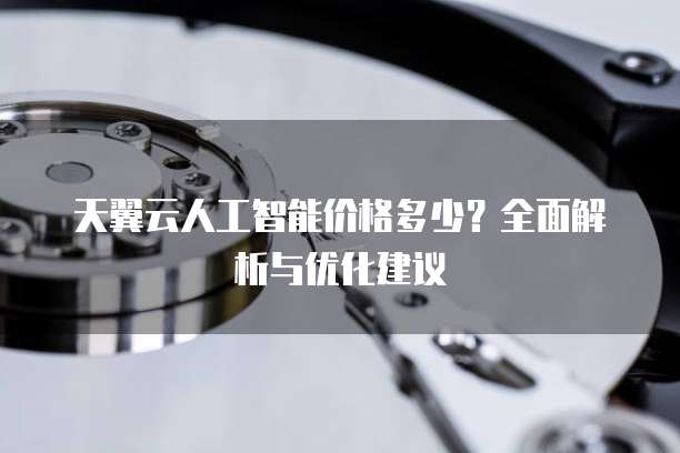 天翼云人工智能价格多少？全面解析与优化建议