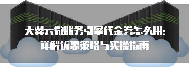 天翼云微服务引擎代金券怎么用:详解优惠策略与实操指南