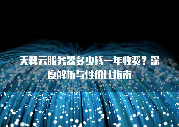 天翼云服务器多少钱一年收费?深度解析与性价比指南