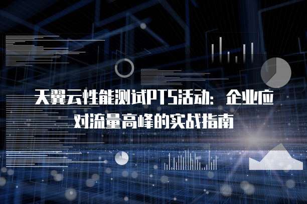 天翼云性能测试PTS活动:企业应对流量高峰的实战指南