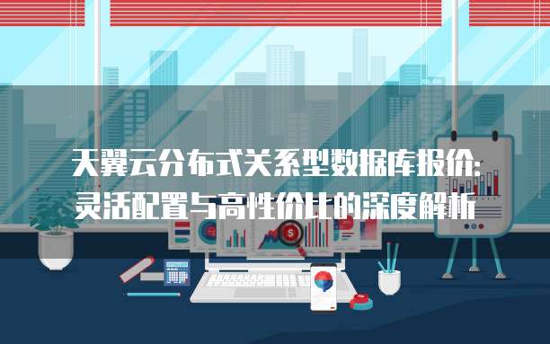 天翼云分布式关系型数据库报价:灵活配置与高性价比的深度解析