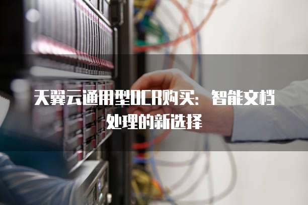天翼云通用型OCR购买:智能文档处理的新选择