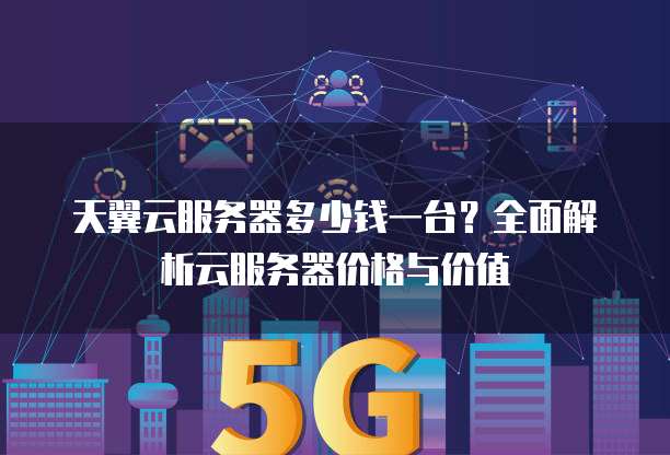 天翼云服务器多少钱一台?全面解析云服务器价格与价值