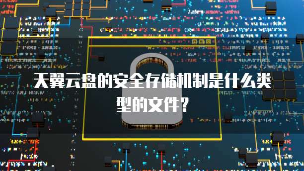 天翼云盘的安全存储机制是什么类型的文件?
