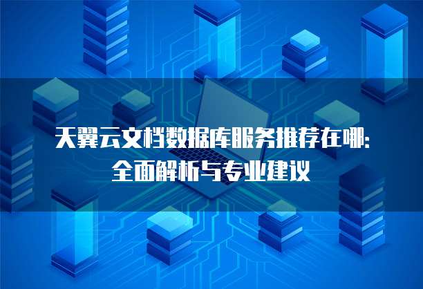 天翼云文档数据库服务推荐在哪:全面解析与专业建议