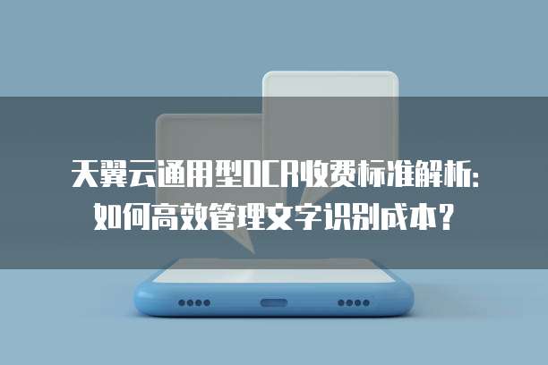 天翼云通用型OCR收费标准解析:如何高效管理文字识别成本?