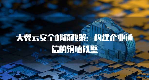 天翼云安全邮箱政策：构建企业通信的铜墙铁壁