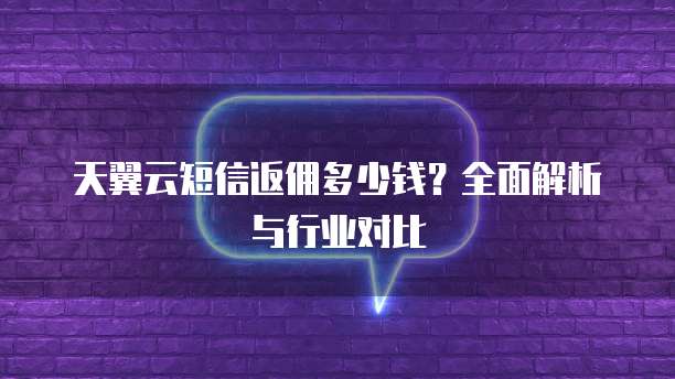 天翼云短信返佣多少钱?全面解析与行业对比