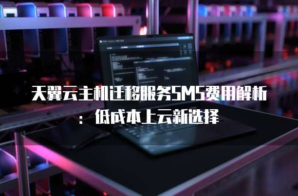 天翼云主机迁移服务SMS费用解析:低成本上云新选择