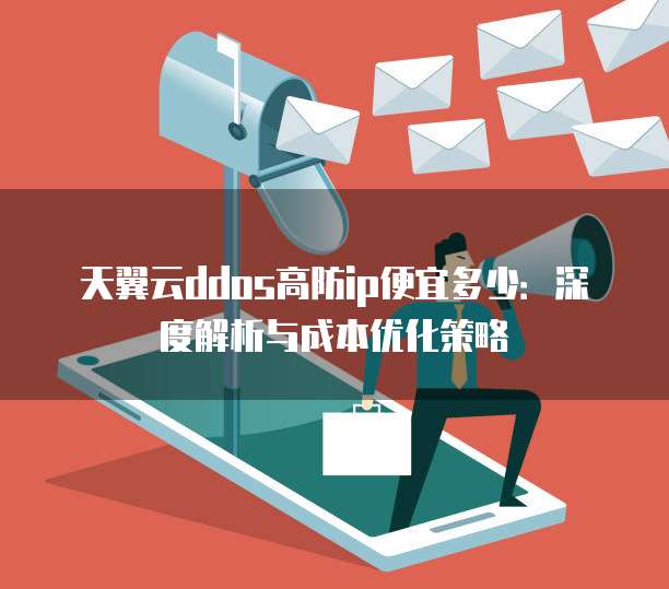 天翼云ddos高防ip便宜多少:深度解析与成本优化策略