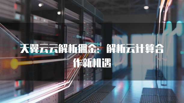 天翼云云解析佣金:解析云计算合作新机遇