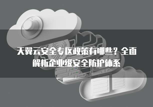 天翼云安全专区政策有哪些?全面解析企业级安全防护体系