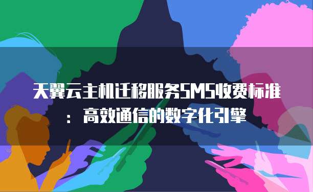 天翼云主机迁移服务SMS收费标准:高效通信的数字化引擎