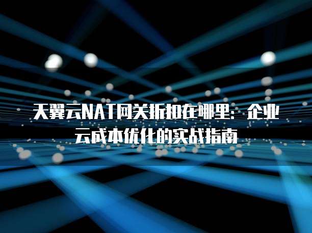 天翼云NAT网关折扣在哪里:企业云成本优化的实战指南