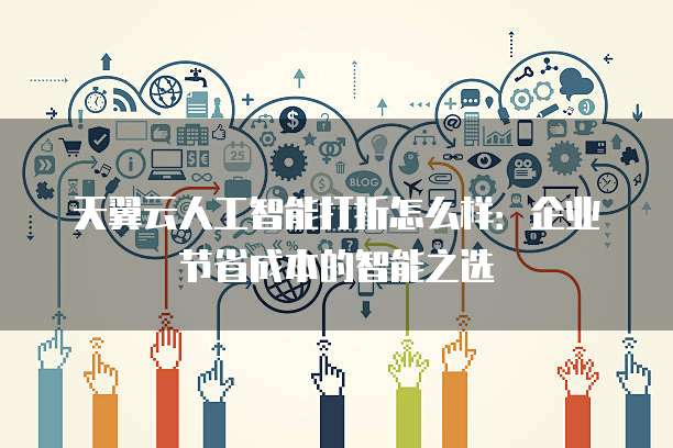 天翼云人工智能打折怎么样:企业节省成本的智能之选