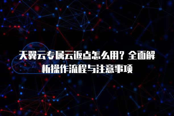 天翼云专属云返点怎么用?全面解析操作流程与注意事项