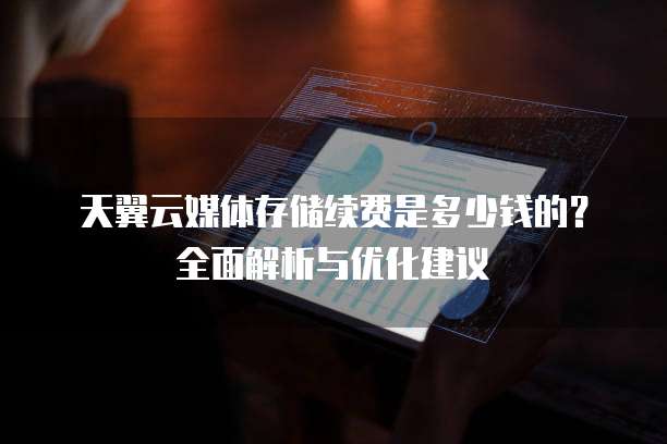 天翼云媒体存储续费是多少钱的?全面解析与优化建议