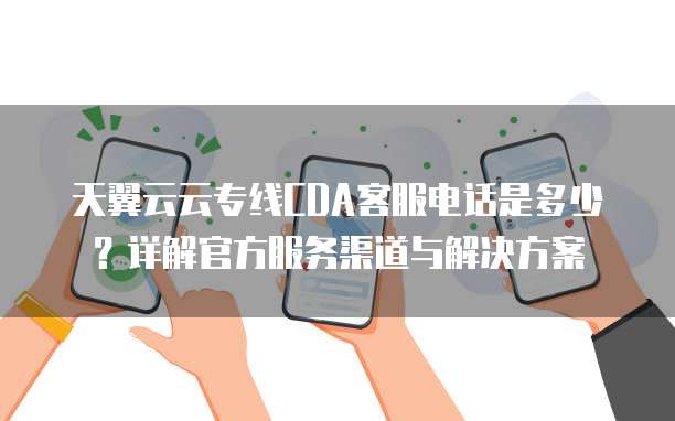 天翼云云专线CDA客服电话是多少？详解官方服务渠道与解决方案