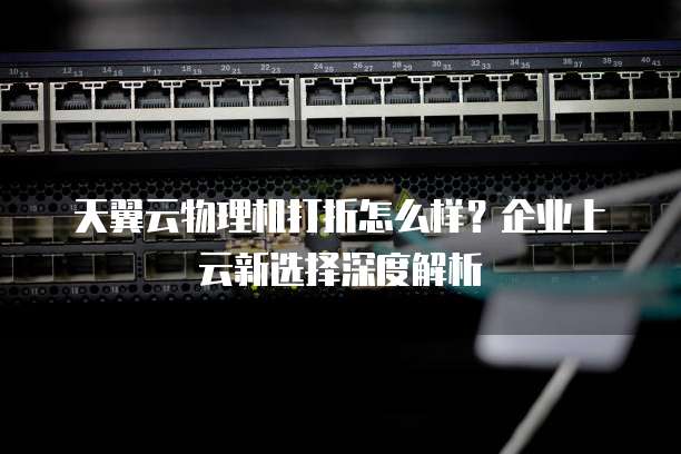 天翼云物理机打折怎么样?企业上云新选择深度解析