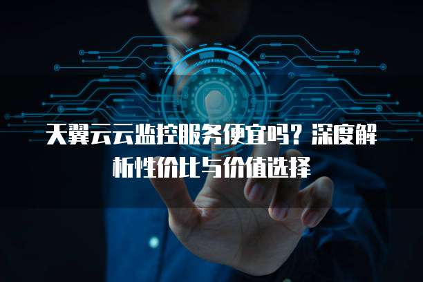 天翼云云监控服务便宜吗?深度解析性价比与价值选择