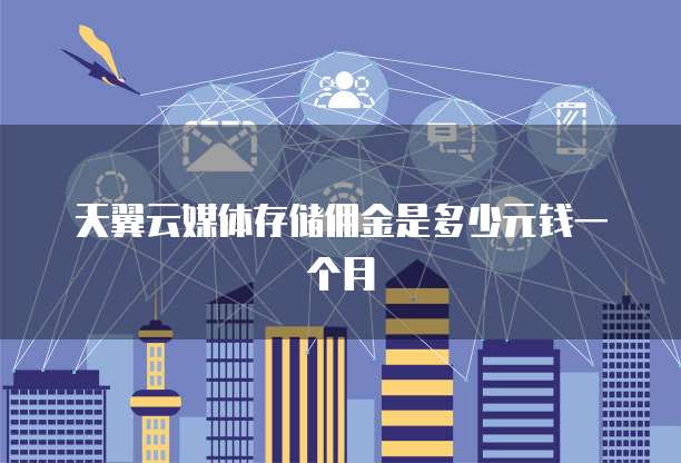 天翼云媒体存储佣金是多少元钱一个月