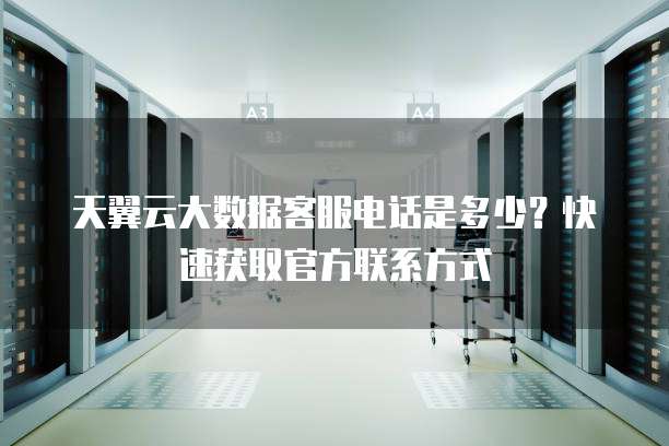 天翼云大数据客服电话是多少?快速获取官方联系方式