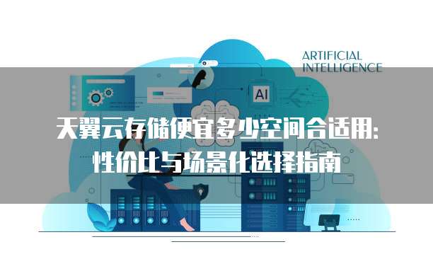 天翼云存储便宜多少空间合适用:性价比与场景化选择指南