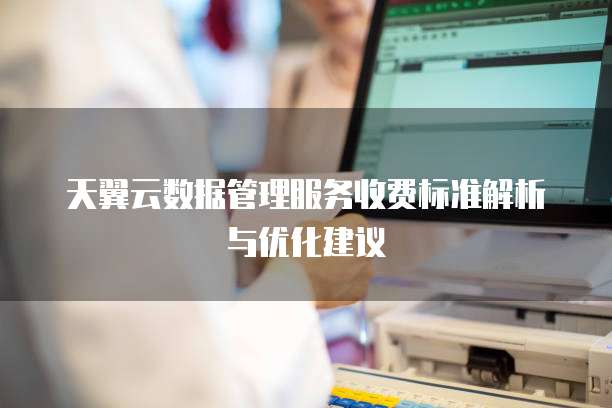天翼云数据管理服务收费标准解析与优化建议