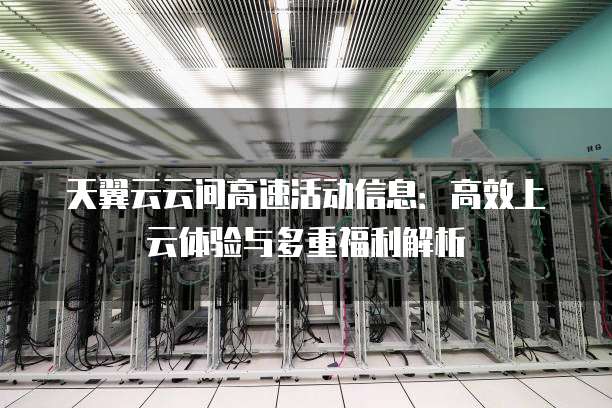 天翼云云间高速活动信息:高效上云体验与多重福利解析