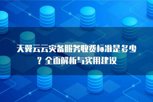 天翼云云灾备服务收费标准是多少?全面解析与实用建议