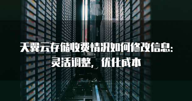 天翼云存储收费情况如何修改信息:灵活调整,优化成本