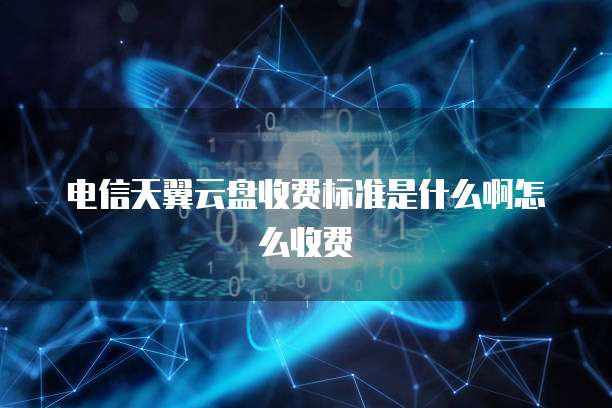 电信天翼云盘收费标准是什么啊怎么收费