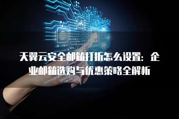 天翼云安全邮箱打折怎么设置:企业邮箱选购与优惠策略全解析