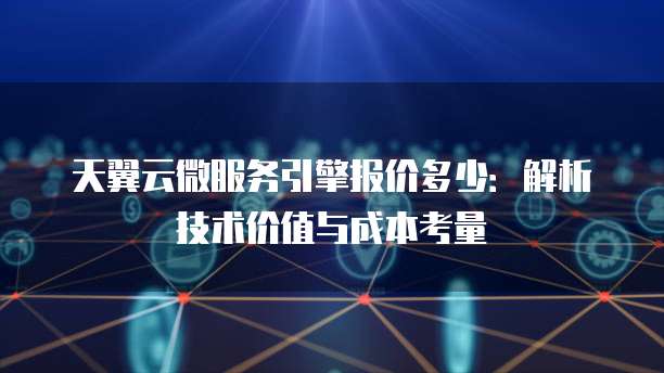 天翼云微服务引擎报价多少：解析技术价值与成本考量