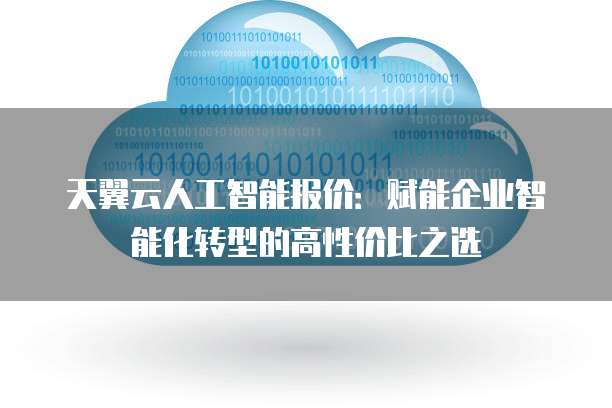 天翼云人工智能报价:赋能企业智能化转型的高性价比之选