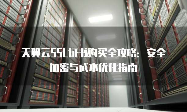 天翼云SSL证书购买全攻略：安全加密与成本优化指南
