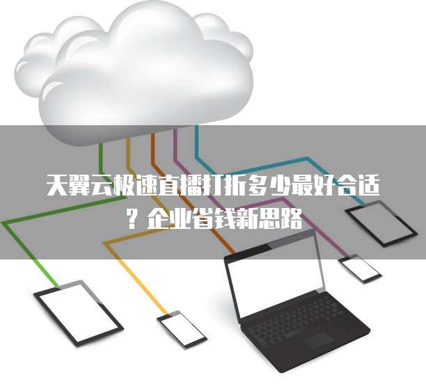 天翼云极速直播打折多少最好合适?企业省钱新思路