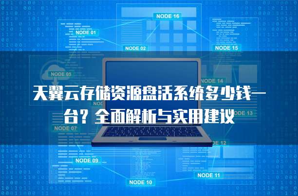 天翼云存储资源盘活系统多少钱一台?全面解析与实用建议