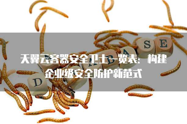 天翼云容器安全卫士一览表:构建企业级安全防护新范式