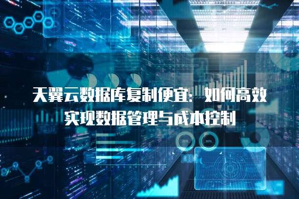 天翼云数据库复制便宜:如何高效实现数据管理与成本控制