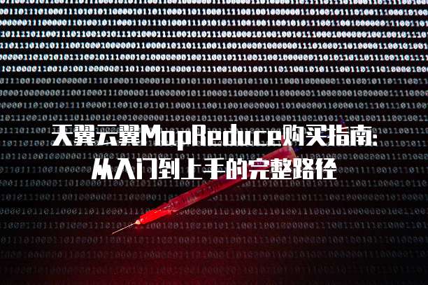 天翼云翼MapReduce购买指南：从入门到上手的完整路径