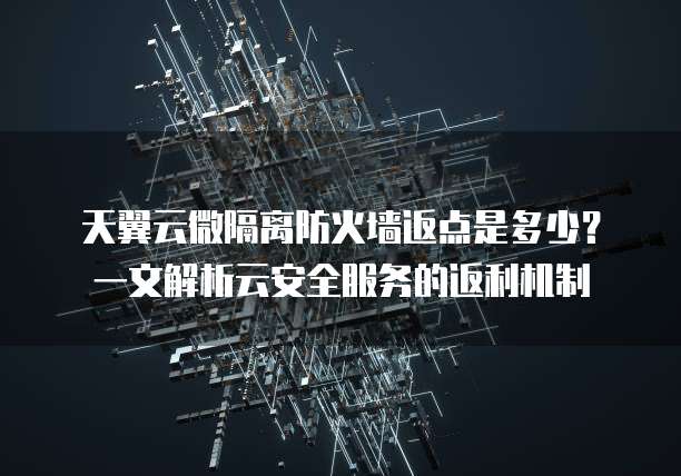 天翼云微隔离防火墙返点是多少?一文解析云安全服务的返利机制